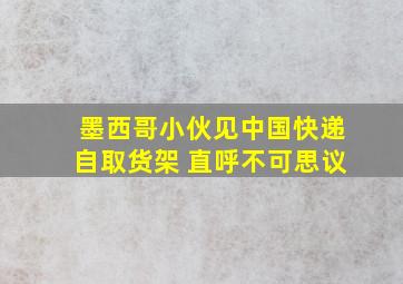 墨西哥小伙见中国快递自取货架 直呼不可思议